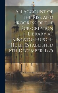 Front cover_An Account of the Rise and Progress of the Subscription Library at Kingston=upon=Hull, Established 6th December, 1775