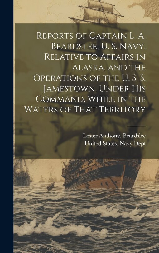 Couverture_Reports of Captain L. A. Beardslee, U. S. Navy, Relative to Affairs in Alaska, and the Operations of the U. S. S. Jamestown, Under His Command, While in the Waters of That Territory