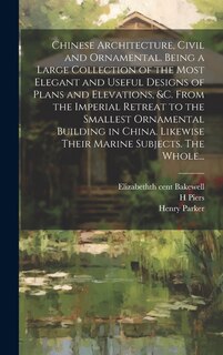 Couverture_Chinese Architecture, Civil and Ornamental. Being a Large Collection of the Most Elegant and Useful Designs of Plans and Elevations, &c. From the Imperial Retreat to the Smallest Ornamental Building in China. Likewise Their Marine Subjects. The Whole...