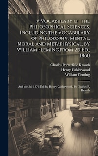 A Vocabulary of the Philosophical Sciences. Including the Vocabulary of Philosophy, Mental, Moral and Metaphysical, by William Fleming, from 2d Ed., 1860: And the 3d, 1876, Ed. by Henry Calderwood. By Charles P. Krauth