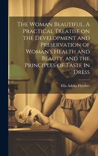 Front cover_The Woman Beautiful. A Practical Treatise on the Development and Preservation of Woman's Health and Beauty, and the Principles of Taste in Dress
