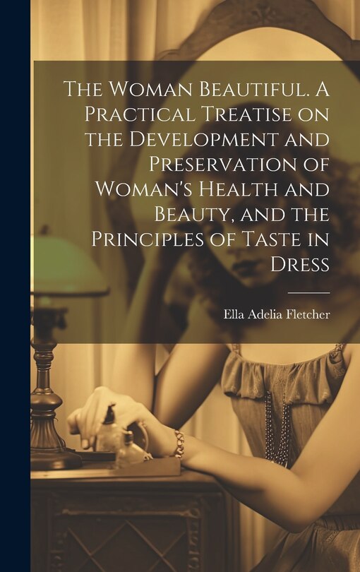 Front cover_The Woman Beautiful. A Practical Treatise on the Development and Preservation of Woman's Health and Beauty, and the Principles of Taste in Dress