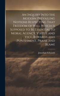 Couverture_An Inquiry Into the Modern Prevailing Notions Respecting That Freedom of Will Which is Supposed to Be Essential to Moral Agency, Virtue and Vice, Rewards and Punishment, Praise and Blame