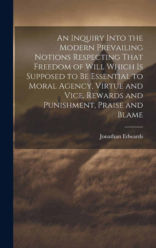 Couverture_An Inquiry Into the Modern Prevailing Notions Respecting That Freedom of Will Which is Supposed to Be Essential to Moral Agency, Virtue and Vice, Rewards and Punishment, Praise and Blame