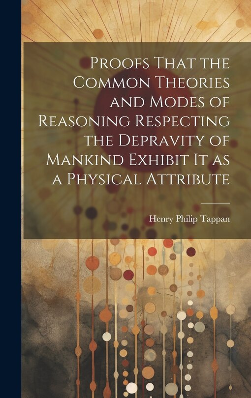Front cover_Proofs That the Common Theories and Modes of Reasoning Respecting the Depravity of Mankind Exhibit It as a Physical Attribute