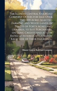 Front cover_The Illinois Central Railroad Company Offers for Sale Over 1,500,000 Acres Selected Farming and Wood Lands, in Tracts of Forty Acres and Upwards, to Suit Purchasers, on Long Credits and at Low Rates of Interest, Situated on Each Side of Their Railroad, ..
