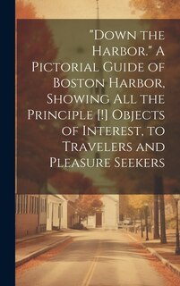 Front cover_Down the Harbor. A Pictorial Guide of Boston Harbor, Showing All the Principle [!] Objects of Interest, to Travelers and Pleasure Seekers