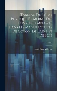 Couverture_Tableau de l'état physique et moral des ouvriers employés dans les manufactures de coton, de laine et de soie; Tome 1