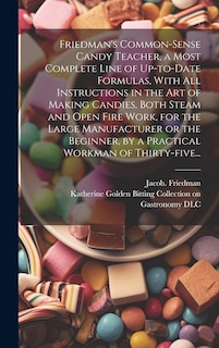 Front cover_Friedman's Common-sense Candy Teacher, a Most Complete Line of Up-to-date Formulas, With All Instructions in the Art of Making Candies, Both Steam and Open Fire Work, for the Large Manufacturer or the Beginner, by a Practical Workman of Thirty-five...