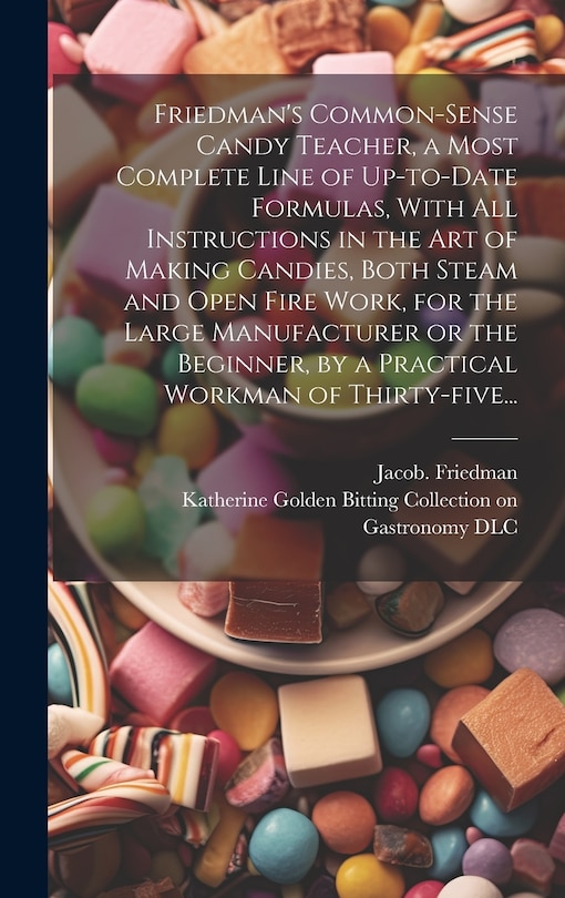 Front cover_Friedman's Common-sense Candy Teacher, a Most Complete Line of Up-to-date Formulas, With All Instructions in the Art of Making Candies, Both Steam and Open Fire Work, for the Large Manufacturer or the Beginner, by a Practical Workman of Thirty-five...