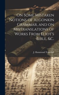 Couverture_On Some Mistaken Notions of Algonkin Grammar, and on Mistranslations of Works From Eliot's Bible, &c.