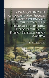 Front cover_Zigzag Journeys in Acadia and New France. A Summer's Journey of the Zigzag Club Through the Historic Fields of the Early French Settlements of America