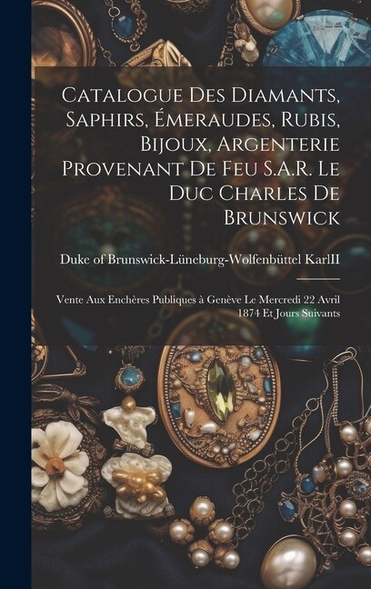 Catalogue des diamants, saphirs, émeraudes, rubis, bijoux, argenterie provenant de feu S.A.R. le duc Charles de Brunswick: Vente aux enchères publiques à Genève le mercredi 22 avril 1874 et jours suivants