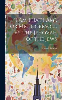 Front cover_I Am That I Am, or Mr. Ingersoll Vs. the Jehovah of the Jews