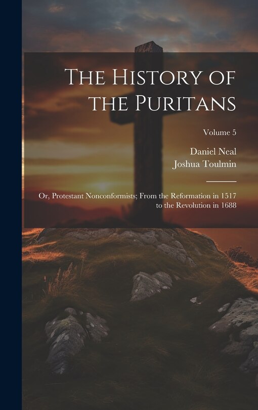 Front cover_The History of the Puritans; or, Protestant Nonconformists; From the Reformation in 1517 to the Revolution in 1688; Volume 5