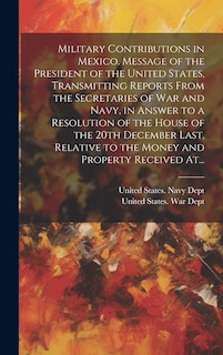 Front cover_Military Contributions in Mexico. Message of the President of the United States, Transmitting Reports From the Secretaries of War and Navy, in Answer to a Resolution of the House of the 20th December Last, Relative to the Money and Property Received At...