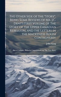 Couverture_The Other Side of the story, Being Some Reviews of Mr. J.C. Dent's First Volume of The Story of the Upper Canadian Rebellion, and the Letters in the Mackenzie-Rolph Controversy; Also a Critique, Hitherto Unpublished, on The New Story