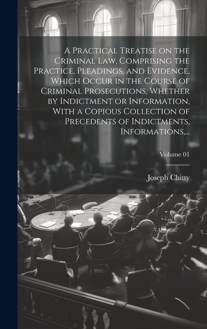 Front cover_A Practical Treatise on the Criminal Law, Comprising the Practice, Pleadings, and Evidence, Which Occur in the Course of Criminal Prosecutions, Whether by Indictment or Information, With a Copious Collection of Precedents of Indictments, Informations, ...