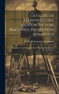 Catalog of Stereopticons, Motion Picture Machines, Projection Apparatus: Manufactured and Imported by the McIntosh Stereopticon Company