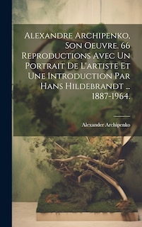Couverture_Alexandre Archipenko, Son Oeuvre. 66 Reproductions Avec Un Portrait De L'artiste Et Une Introduction Par Hans Hildebrandt ... 1887-1964.