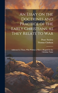 Front cover_An Essay on the Doctrines and Practice of the Early Christians, as They Relate to War