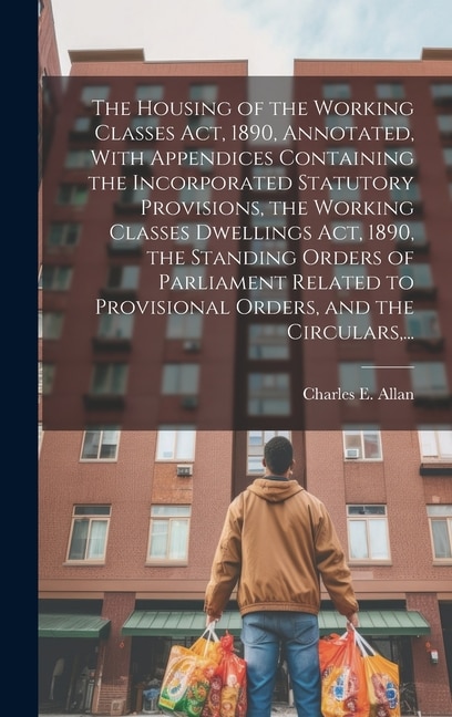 Couverture_The Housing of the Working Classes Act, 1890, Annotated, With Appendices Containing the Incorporated Statutory Provisions, the Working Classes Dwellings Act, 1890, the Standing Orders of Parliament Related to Provisional Orders, and the Circulars, ...