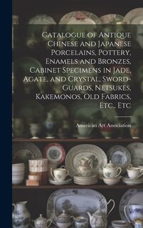 Front cover_Catalogue of Antique Chinese and Japanese Porcelains, Pottery, Enamels and Bronzes, Cabinet Specimens in Jade, Agate, and Crystal, Sword-guards, Netsukes, Kakemonos, Old Fabrics, Etc., Etc