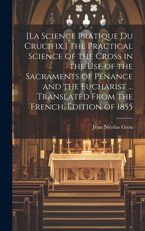 Couverture_[La Science Pratique Du Crucifix.] The Practical Science of the Cross in the Use of the Sacraments of Penance and the Eucharist ... Translated From the French. Edition of 1855