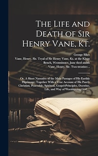 The Life and Death of Sir Henry Vane, Kt.: or, A Short Narrative of the Main Passages of His Earthly Pilgrimage; Together With a True Account of His Purely Christian, Peaceable, Spiritual, Gospel-principles, Doctrine, Life, and Way of Worshipping God, ...