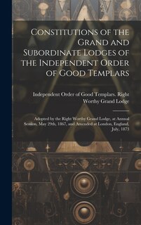 Front cover_Constitutions of the Grand and Subordinate Lodges of the Independent Order of Good Templars [microform]