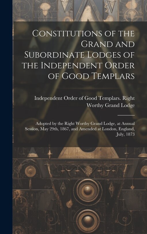 Front cover_Constitutions of the Grand and Subordinate Lodges of the Independent Order of Good Templars [microform]