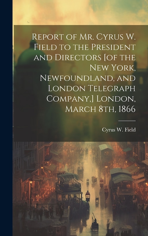 Front cover_Report of Mr. Cyrus W. Field to the President and Directors [of the New York, Newfoundland, and London Telegraph Company, ] London, March 8th, 1866 [microform]