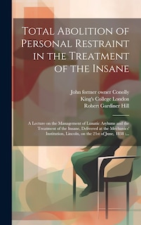 Front cover_Total Abolition of Personal Restraint in the Treatment of the Insane [electronic Resource]