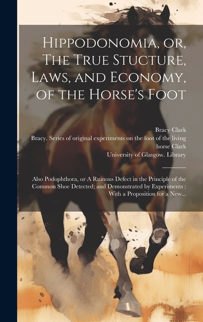 Hippodonomia, or, The True Stucture, Laws, and Economy, of the Horse's Foot [electronic Resource]: Also Podophthora, or A Ruinous Defect in the Principle of the Common Shoe Detected; and Demonstrated by Experiments: With a Proposition for a New...