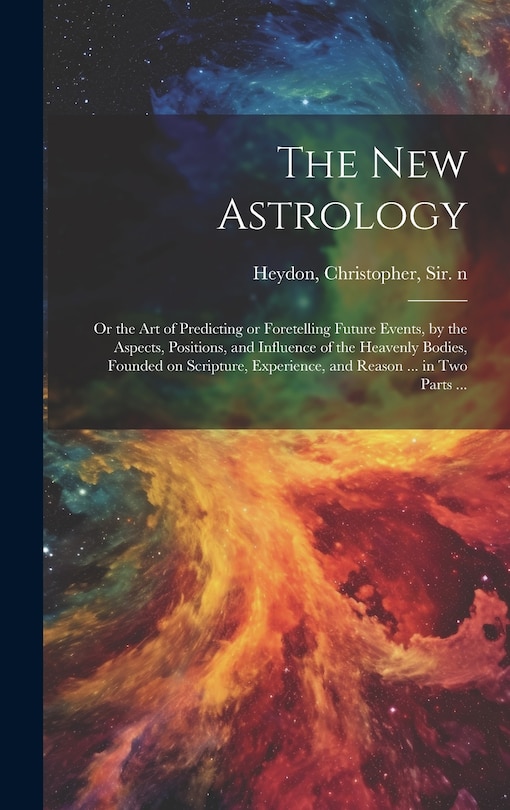 Front cover_The New Astrology; or the Art of Predicting or Foretelling Future Events, by the Aspects, Positions, and Influence of the Heavenly Bodies, Founded on Scripture, Experience, and Reason ... in Two Parts ...