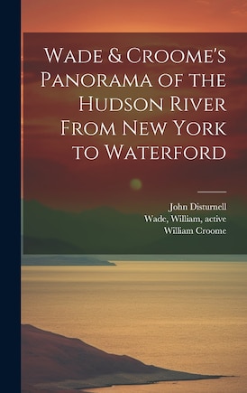 Wade & Croome's Panorama of the Hudson River From New York to Waterford [electronic Resource]