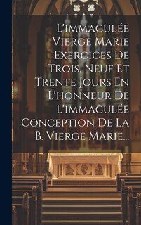 Front cover_L'immaculée Vierge Marie Exercices De Trois, Neuf Et Trente Jours En L'honneur De L'immaculée Conception De La B. Vierge Marie...