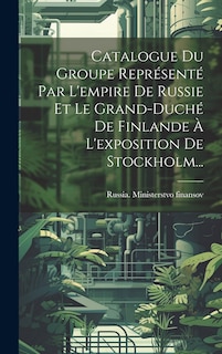 Front cover_Catalogue Du Groupe Représenté Par L'empire De Russie Et Le Grand-duché De Finlande À L'exposition De Stockholm...