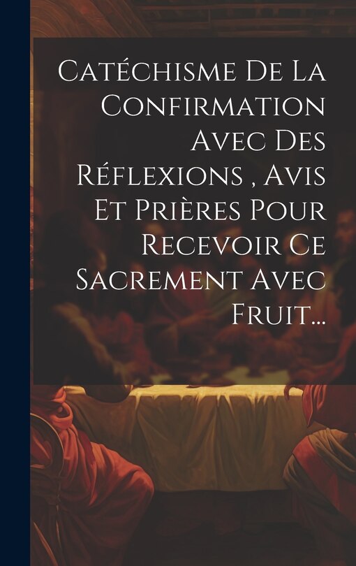Couverture_Catéchisme De La Confirmation Avec Des Réflexions, Avis Et Prières Pour Recevoir Ce Sacrement Avec Fruit...