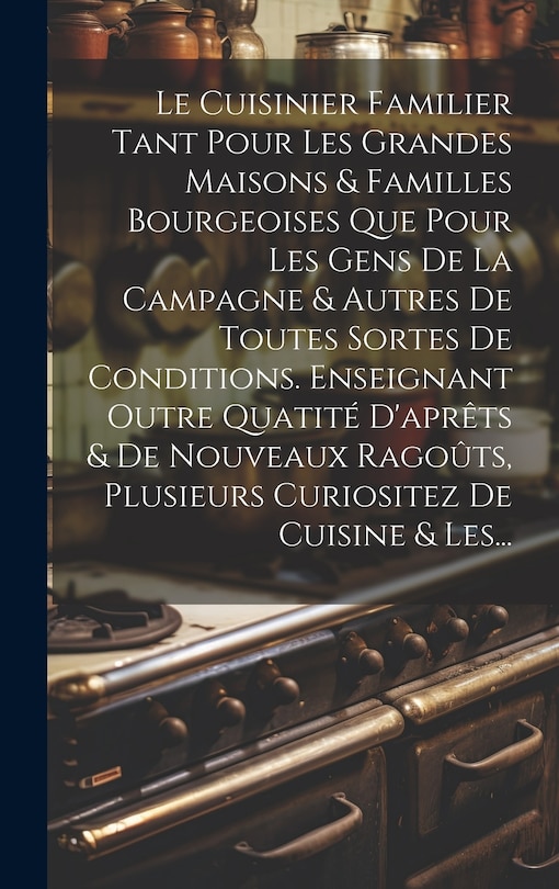 Couverture_Le Cuisinier Familier Tant Pour Les Grandes Maisons & Familles Bourgeoises Que Pour Les Gens De La Campagne & Autres De Toutes Sortes De Conditions. Enseignant Outre Quatité D'aprêts & De Nouveaux Ragoûts, Plusieurs Curiositez De Cuisine & Les...