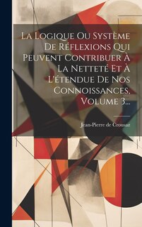 Front cover_La Logique Ou Système De Réflexions Qui Peuvent Contribuer À La Netteté Et À L'étendue De Nos Connoissances, Volume 3...