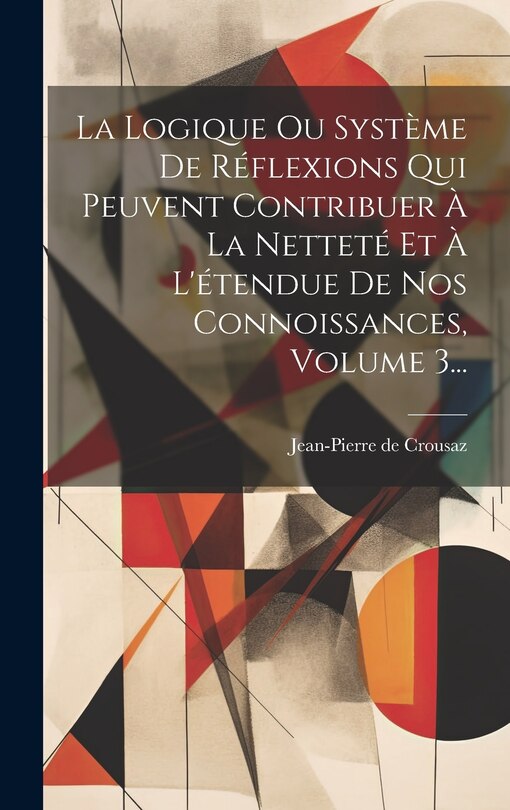 Front cover_La Logique Ou Système De Réflexions Qui Peuvent Contribuer À La Netteté Et À L'étendue De Nos Connoissances, Volume 3...