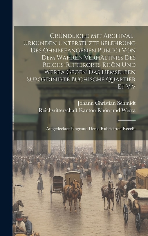 Front cover_Gründliche Mit Archival-urkunden Unterstüzte Belehrung Des Ohnbefangenen Publici Von Dem Wahren Verhältniß Des Reichs-ritterorts Rhön Und Werra Gegen Das Demselben Subordinirte Buchische Quartier Et V.v