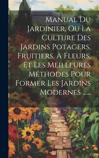 Front cover_Manual Du Jardinier, Ou La Culture Des Jardins Potagers, Fruitiers, À Fleurs, Et Les Meilleures Méthodes Pour Former Les Jardins Modernes ......