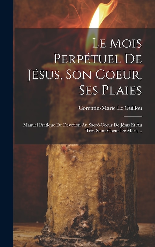 Le Mois Perpétuel De Jésus, Son Coeur, Ses Plaies: Manuel Pratique De Dévotion Au Sacré-coeur De Jésus Et Au Très-saint-coeur De Marie...