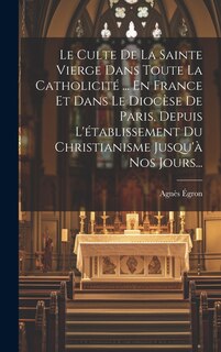 Couverture_Le Culte De La Sainte Vierge Dans Toute La Catholicité ... En France Et Dans Le Diocèse De Paris, Depuis L'établissement Du Christianisme Jusqu'à Nos Jours...