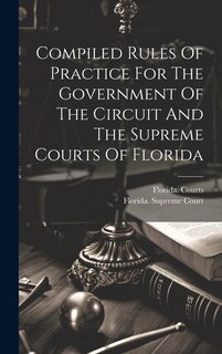 Couverture_Compiled Rules Of Practice For The Government Of The Circuit And The Supreme Courts Of Florida