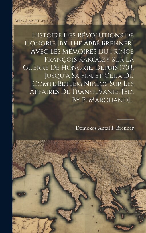 Front cover_Histoire Des Révolutions De Hongrie [by The Abbé Brenner] Avec Les Mémoires Du Prince François Rakoczy Sur La Guerre De Hongrie, Depuis 1703, Jusqu'a Sa Fin. Et Ceux Du Comte Betlem Niklos Sur Les Affaires De Transilvanie. [ed. By P. Marchand]...