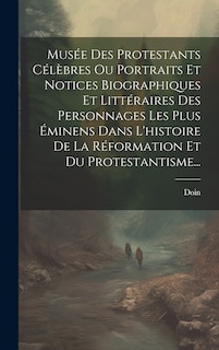 Couverture_Musée Des Protestants Célèbres Ou Portraits Et Notices Biographiques Et Littéraires Des Personnages Les Plus Éminens Dans L'histoire De La Réformation Et Du Protestantisme...