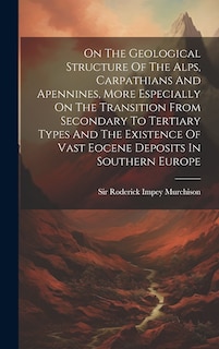 Couverture_On The Geological Structure Of The Alps, Carpathians And Apennines, More Especially On The Transition From Secondary To Tertiary Types And The Existence Of Vast Eocene Deposits In Southern Europe